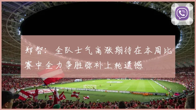 郑智：全队士气高涨期待在本周比赛中全力争胜弥补上轮遗憾