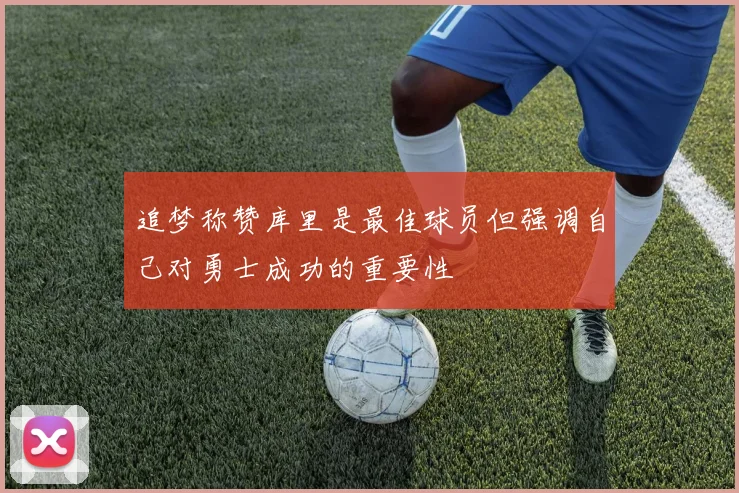 追梦称赞库里是最佳球员但强调自己对勇士成功的重要性