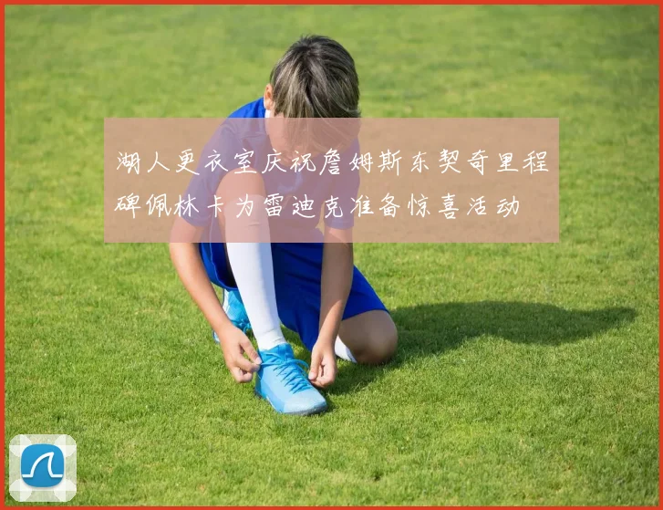 湖人更衣室庆祝詹姆斯东契奇里程碑佩林卡为雷迪克准备惊喜活动