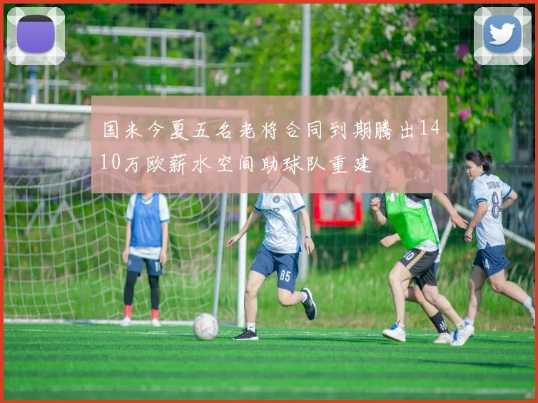 国米今夏五名老将合同到期腾出1410万欧薪水空间助球队重建