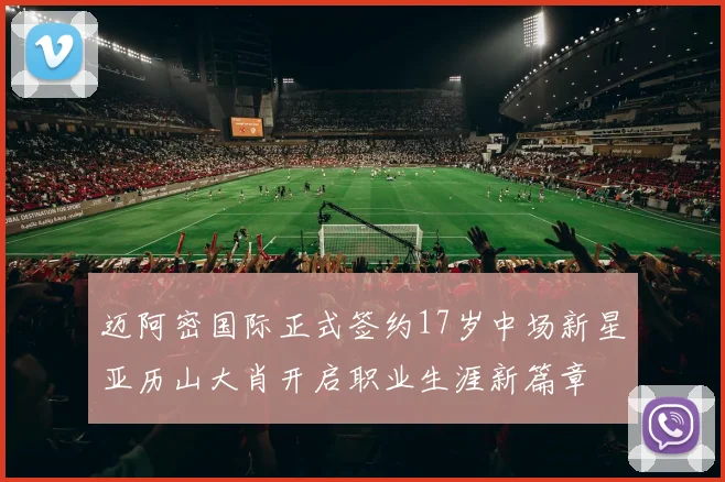 迈阿密国际正式签约17岁中场新星亚历山大肖开启职业生涯新篇章