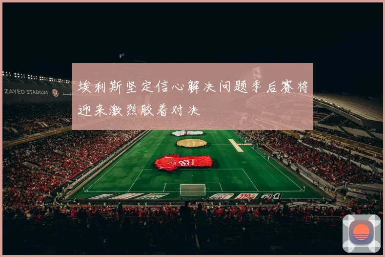 埃利斯坚定信心解决问题季后赛将迎来激烈胶着对决