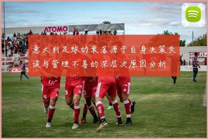 意大利足球的衰落源于自身决策失误与管理不善的深层次原因分析