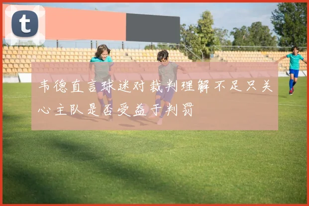 韦德直言球迷对裁判理解不足只关心主队是否受益于判罚