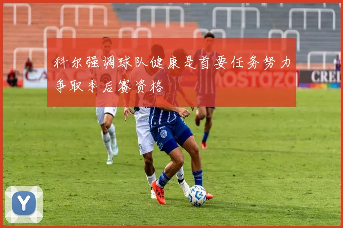 科尔强调球队健康是首要任务努力争取季后赛资格