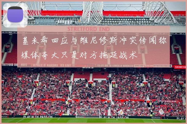 基米希回应与维尼修斯冲突传闻称媒体夸大只是对方拖延战术