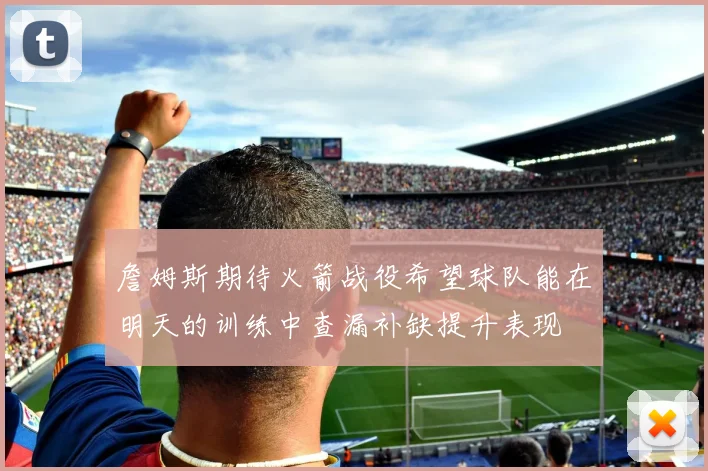 詹姆斯期待火箭战役希望球队能在明天的训练中查漏补缺提升表现