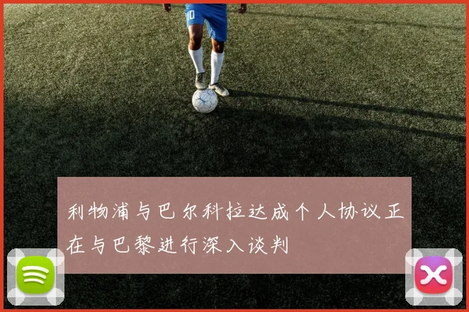 利物浦与巴尔科拉达成个人协议正在与巴黎进行深入谈判