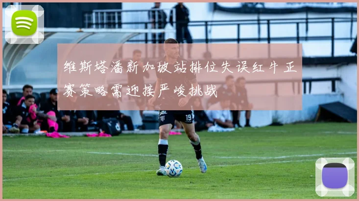维斯塔潘新加坡站排位失误红牛正赛策略需迎接严峻挑战