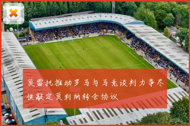 莫雷托推动罗马与马竞谈判力争尽快敲定莫利纳转会协议