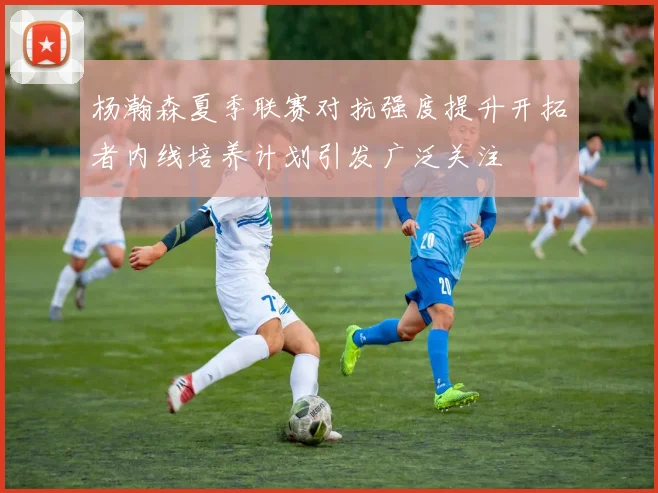 杨瀚森夏季联赛对抗强度提升开拓者内线培养计划引发广泛关注