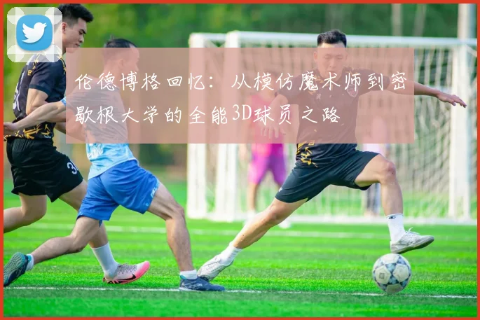 伦德博格回忆：从模仿魔术师到密歇根大学的全能3D球员之路