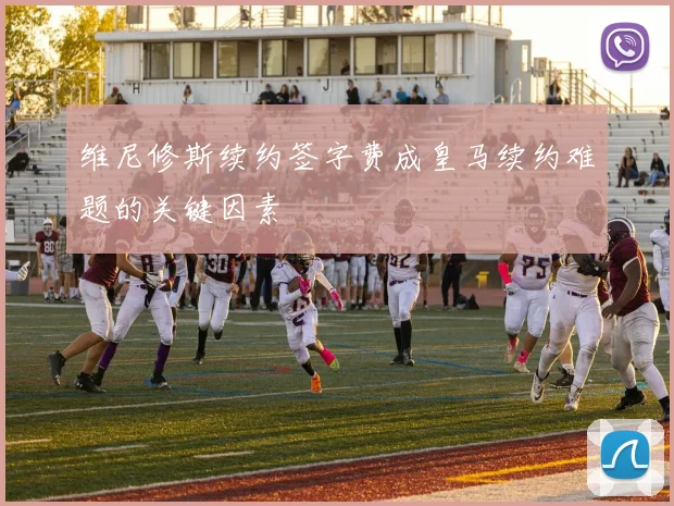 维尼修斯续约签字费成皇马续约难题的关键因素