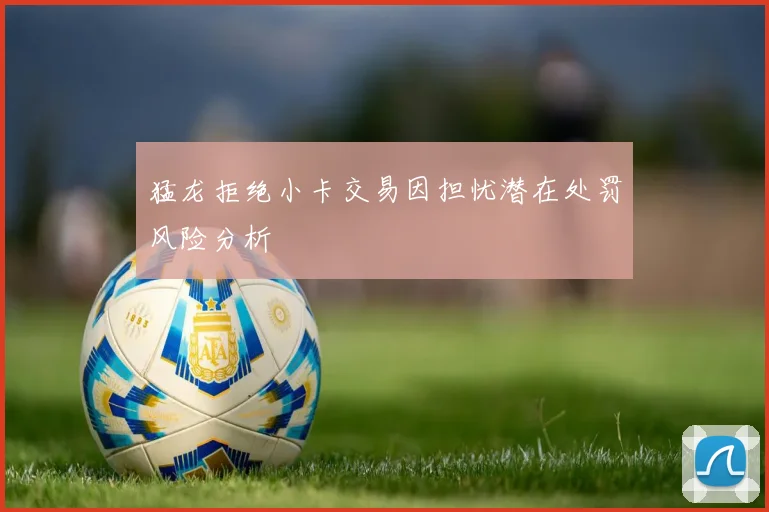 猛龙拒绝小卡交易因担忧潜在处罚风险分析