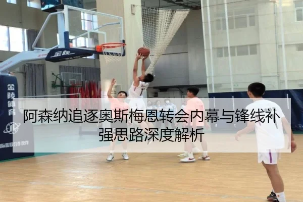 阿森纳追逐奥斯梅恩转会内幕与锋线补强思路深度解析