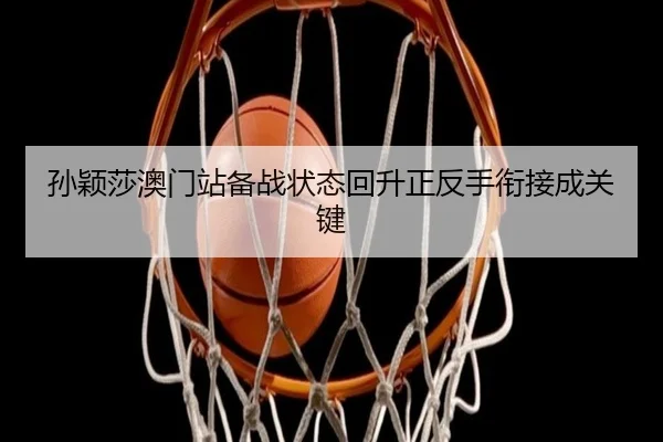 孙颖莎澳门站备战状态回升正反手衔接成关键